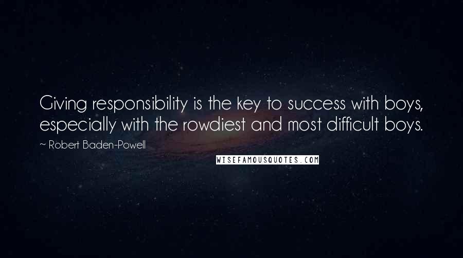 Robert Baden-Powell quotes: Giving responsibility is the key to success with boys, especially with the rowdiest and most difficult boys.