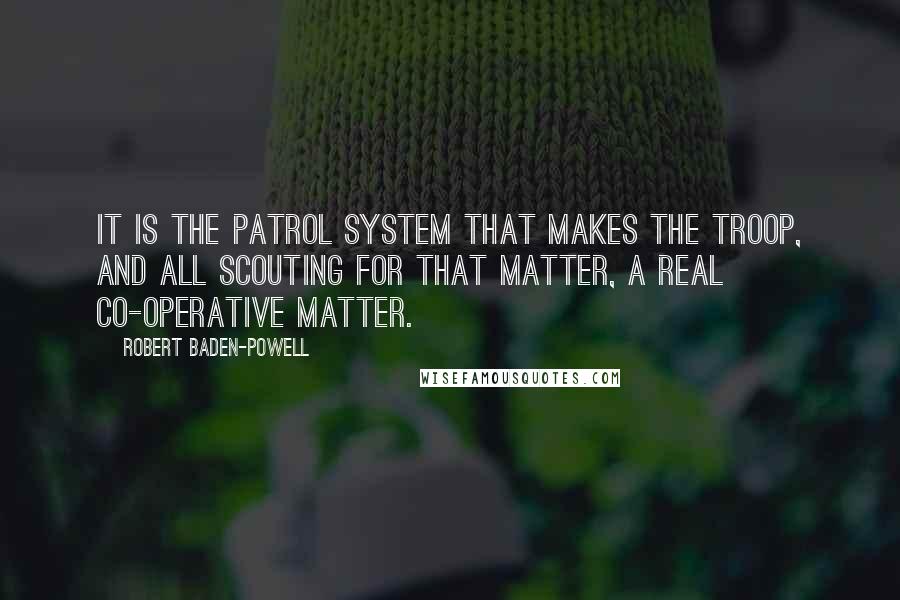 Robert Baden-Powell quotes: It is the Patrol System that makes the Troop, and all Scouting for that matter, a real co-operative matter.