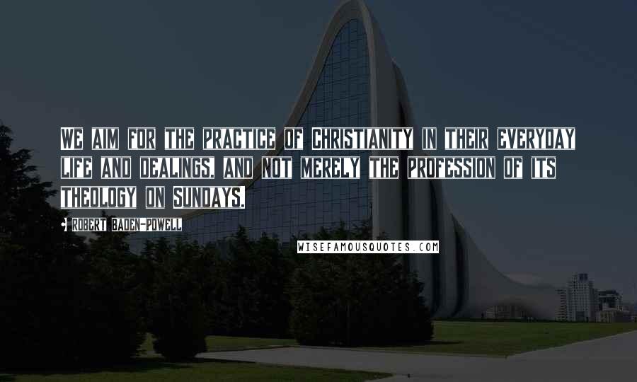 Robert Baden-Powell quotes: We aim for the practice of Christianity in their everyday life and dealings, and not merely the profession of its theology on Sundays.