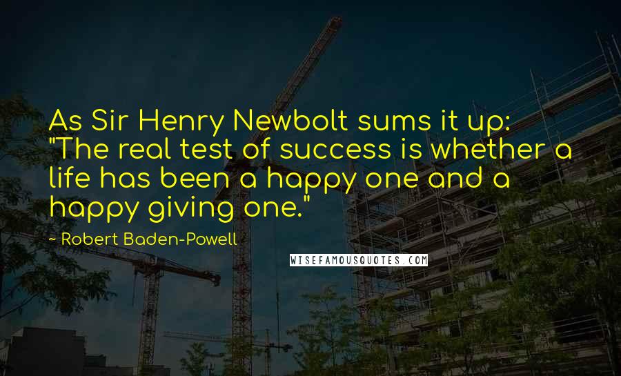 Robert Baden-Powell quotes: As Sir Henry Newbolt sums it up: "The real test of success is whether a life has been a happy one and a happy giving one."