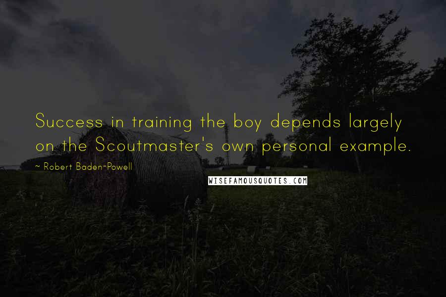 Robert Baden-Powell quotes: Success in training the boy depends largely on the Scoutmaster's own personal example.