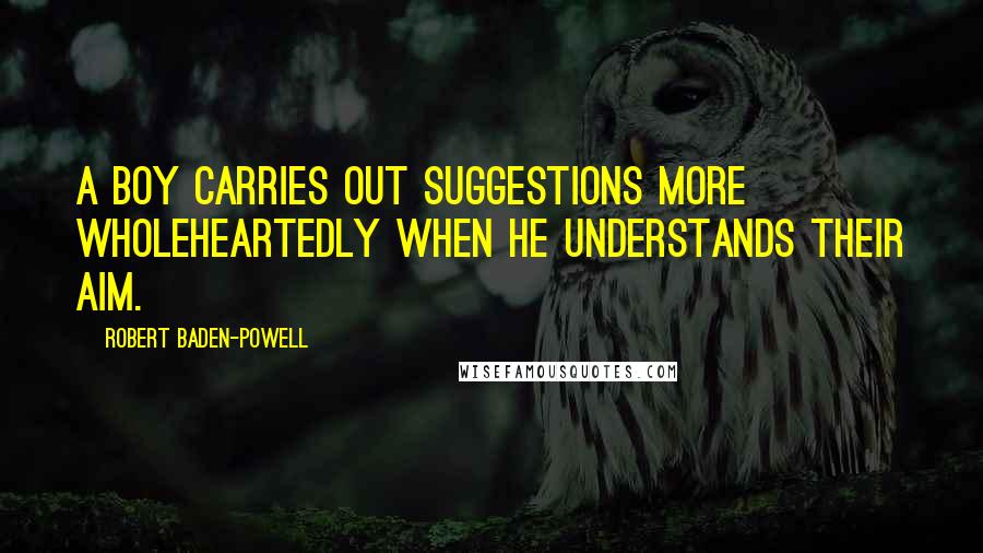 Robert Baden-Powell quotes: A boy carries out suggestions more wholeheartedly when he understands their aim.