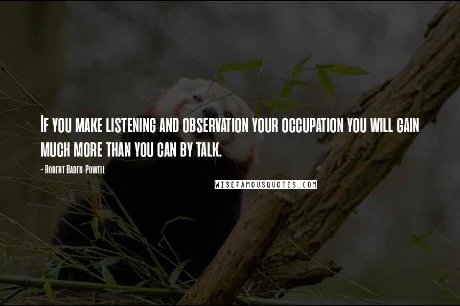 Robert Baden-Powell quotes: If you make listening and observation your occupation you will gain much more than you can by talk.