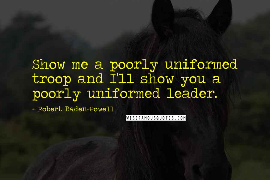 Robert Baden-Powell quotes: Show me a poorly uniformed troop and I'll show you a poorly uniformed leader.