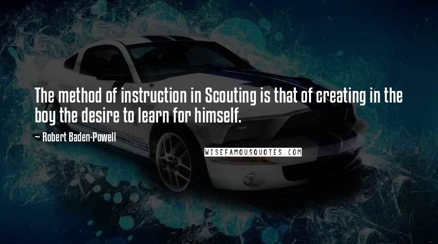 Robert Baden-Powell quotes: The method of instruction in Scouting is that of creating in the boy the desire to learn for himself.
