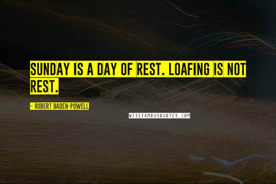 Robert Baden-Powell quotes: Sunday is a day of rest. Loafing is not rest.