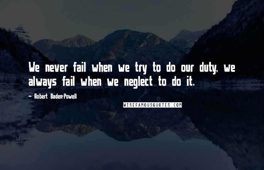 Robert Baden-Powell quotes: We never fail when we try to do our duty, we always fail when we neglect to do it.