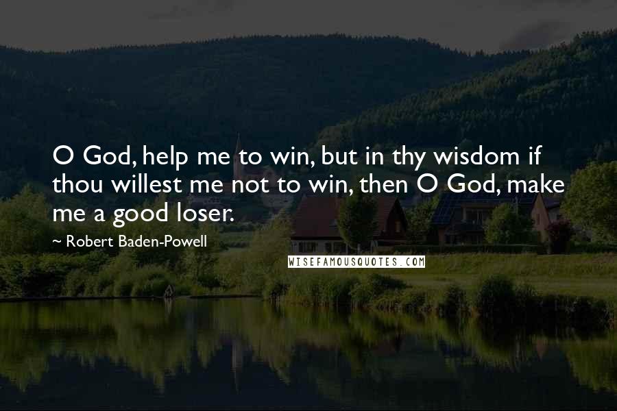 Robert Baden-Powell quotes: O God, help me to win, but in thy wisdom if thou willest me not to win, then O God, make me a good loser.