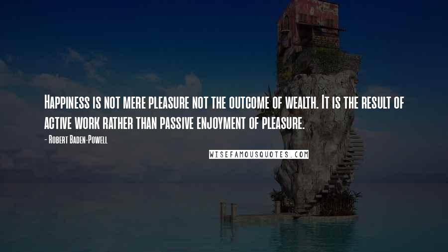 Robert Baden-Powell quotes: Happiness is not mere pleasure not the outcome of wealth. It is the result of active work rather than passive enjoyment of pleasure.