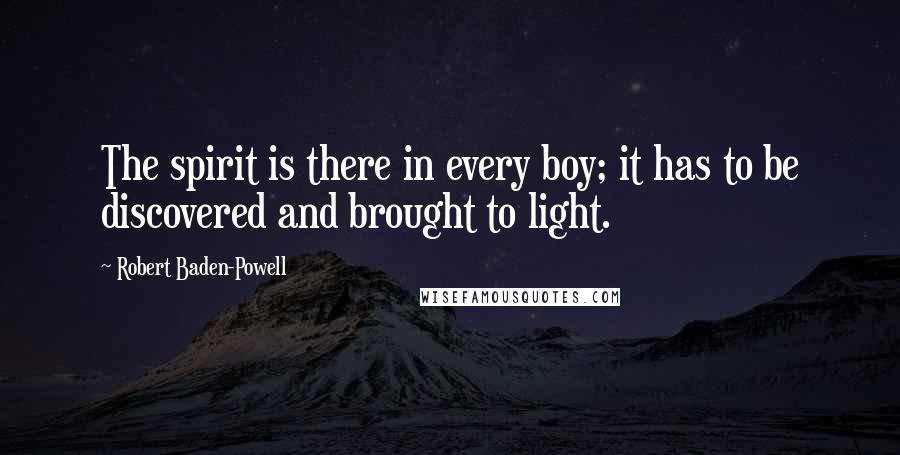 Robert Baden-Powell quotes: The spirit is there in every boy; it has to be discovered and brought to light.