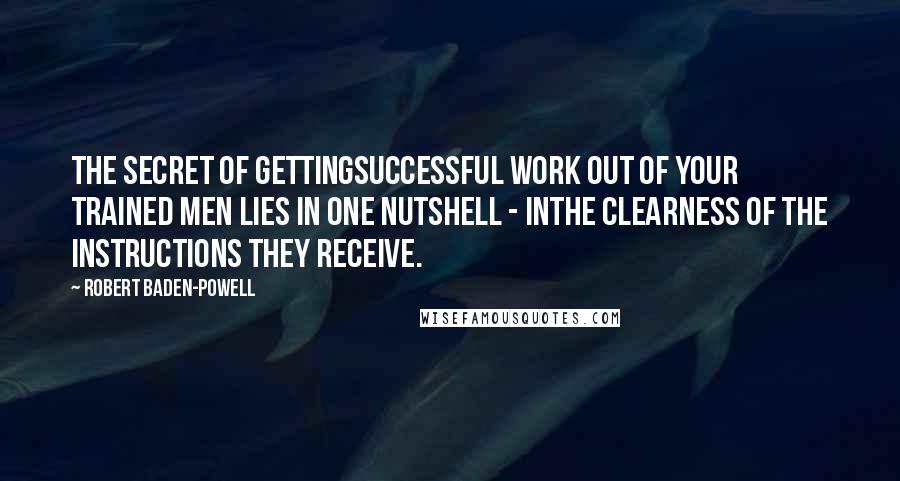 Robert Baden-Powell quotes: The secret of gettingsuccessful work out of your trained men lies in one nutshell - inthe clearness of the instructions they receive.