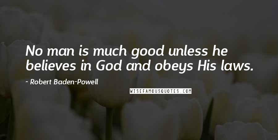Robert Baden-Powell quotes: No man is much good unless he believes in God and obeys His laws.