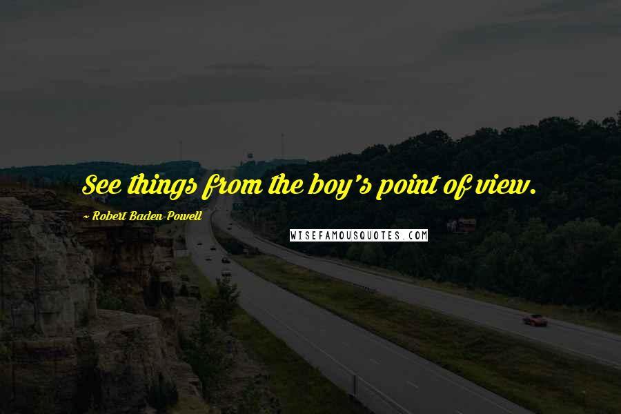 Robert Baden-Powell quotes: See things from the boy's point of view.