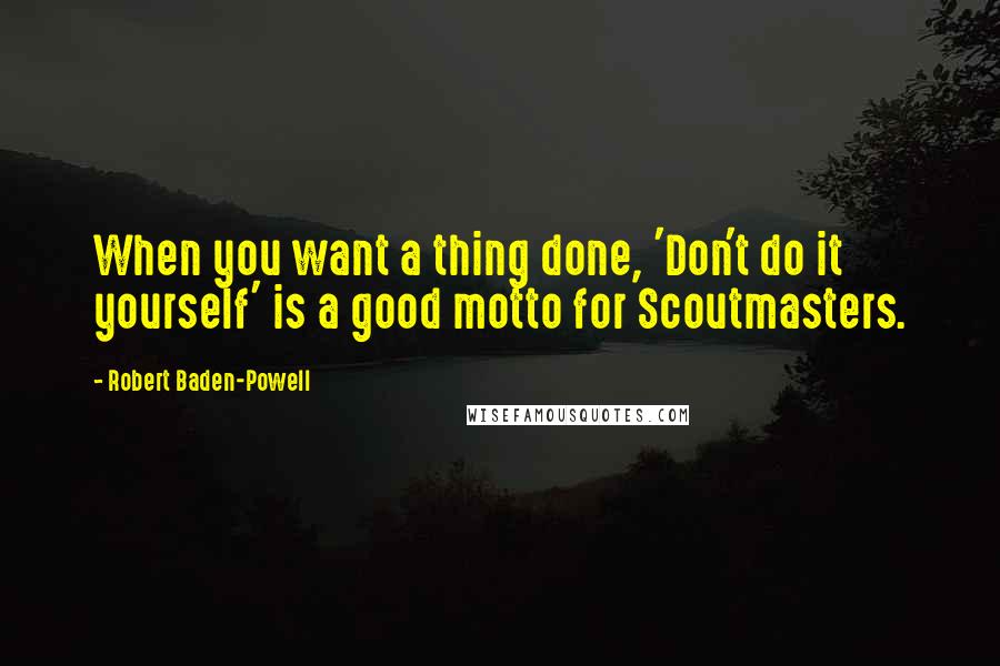 Robert Baden-Powell quotes: When you want a thing done, 'Don't do it yourself' is a good motto for Scoutmasters.