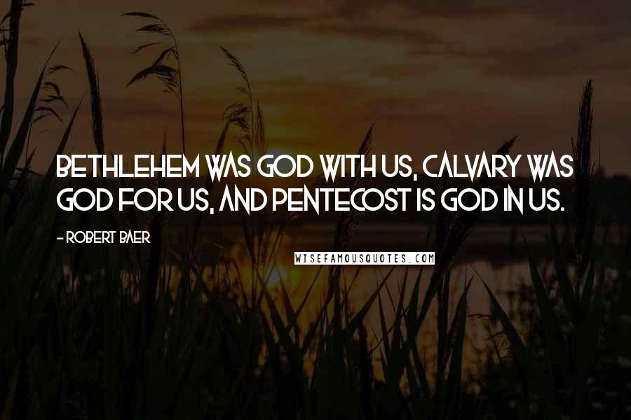 Robert Baer quotes: Bethlehem was God with us, Calvary was God for us, and Pentecost is God in us.