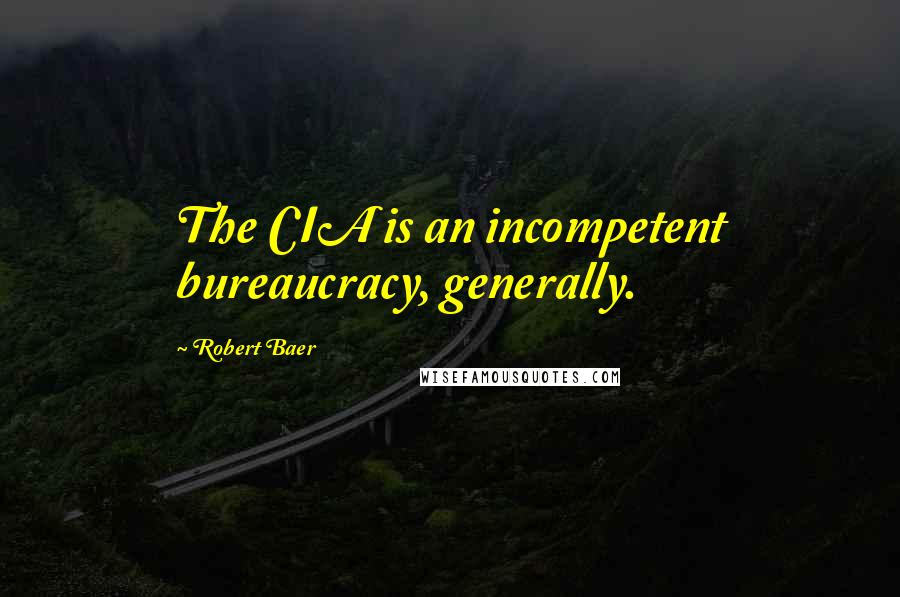 Robert Baer quotes: The CIA is an incompetent bureaucracy, generally.