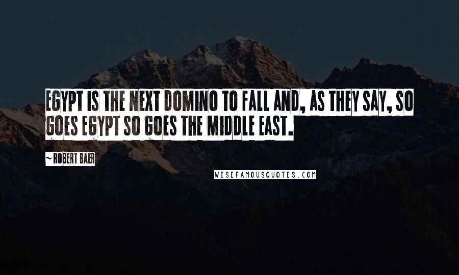 Robert Baer quotes: Egypt is the next domino to fall and, as they say, so goes Egypt so goes the Middle East.