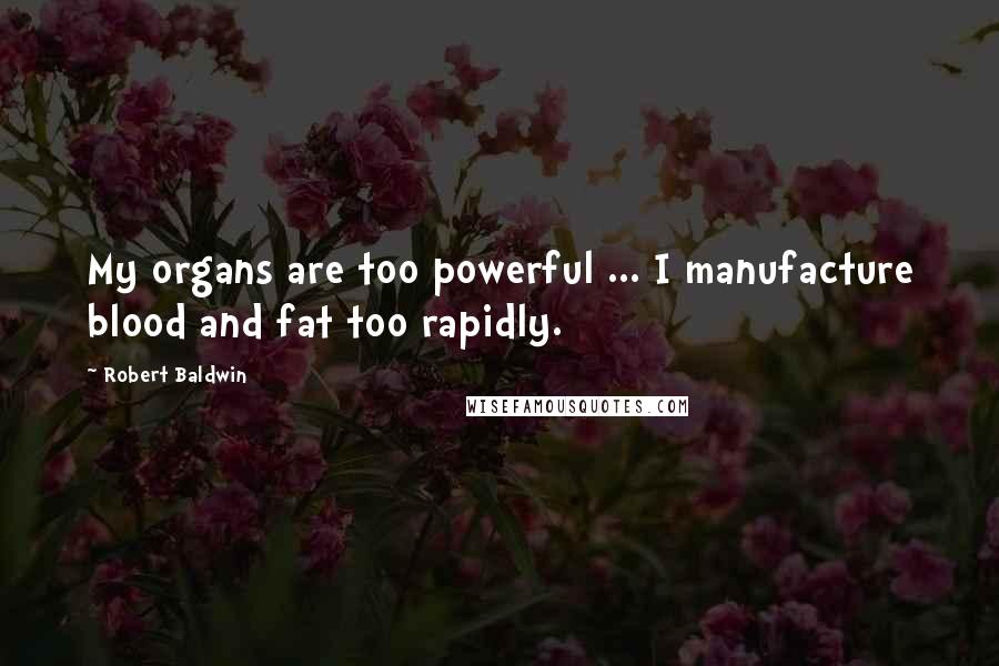 Robert Baldwin quotes: My organs are too powerful ... I manufacture blood and fat too rapidly.