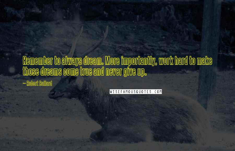 Robert Ballard quotes: Remember to always dream. More importantly, work hard to make those dreams come true and never give up.