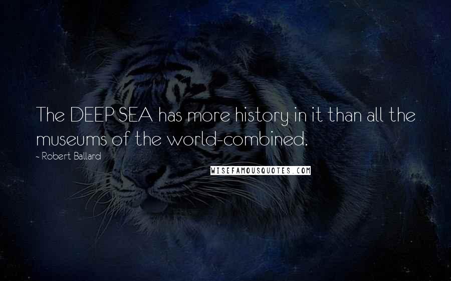 Robert Ballard quotes: The DEEP SEA has more history in it than all the museums of the world-combined.