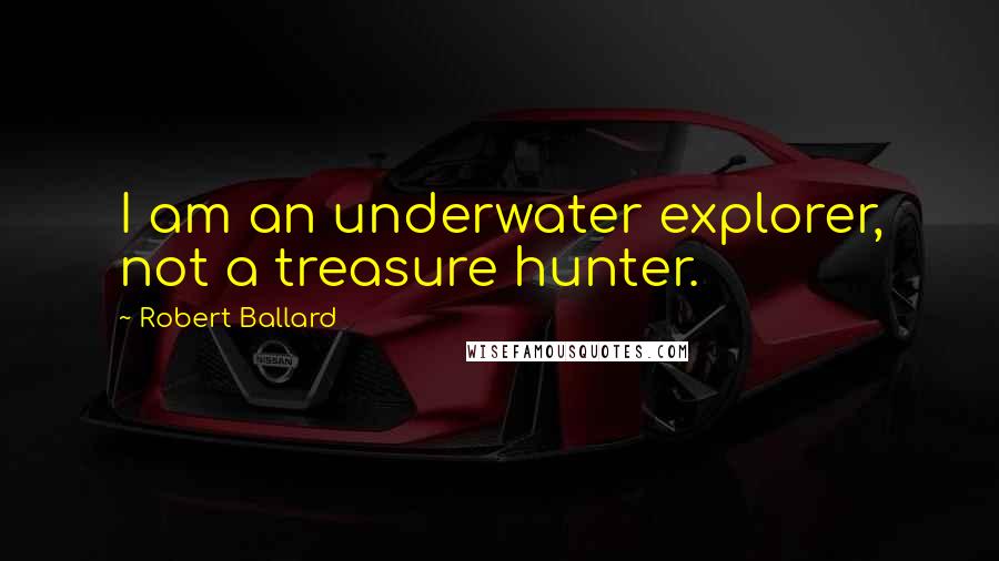 Robert Ballard quotes: I am an underwater explorer, not a treasure hunter.