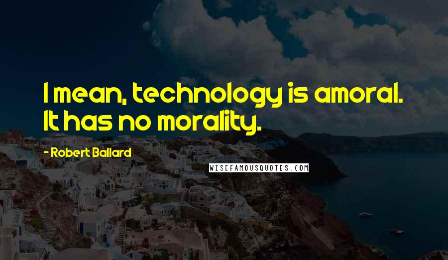 Robert Ballard quotes: I mean, technology is amoral. It has no morality.