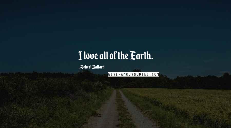 Robert Ballard quotes: I love all of the Earth.