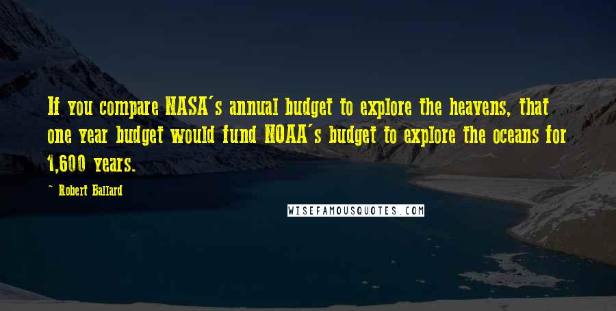 Robert Ballard quotes: If you compare NASA's annual budget to explore the heavens, that one year budget would fund NOAA's budget to explore the oceans for 1,600 years.