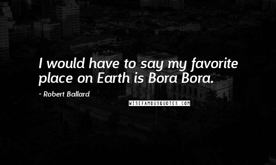 Robert Ballard quotes: I would have to say my favorite place on Earth is Bora Bora.