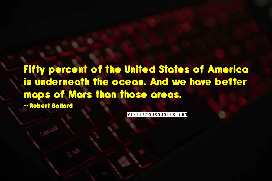 Robert Ballard quotes: Fifty percent of the United States of America is underneath the ocean. And we have better maps of Mars than those areas.