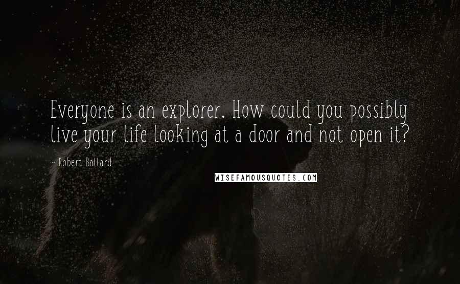 Robert Ballard quotes: Everyone is an explorer. How could you possibly live your life looking at a door and not open it?
