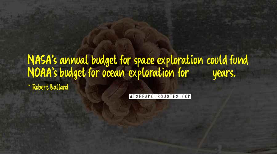 Robert Ballard quotes: NASA's annual budget for space exploration could fund NOAA's budget for ocean exploration for 1600 years.