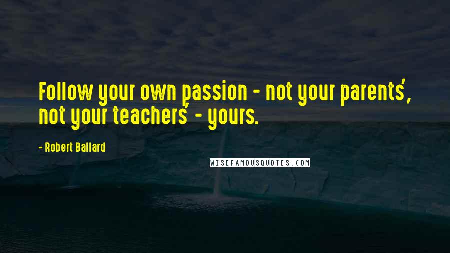 Robert Ballard quotes: Follow your own passion - not your parents', not your teachers' - yours.
