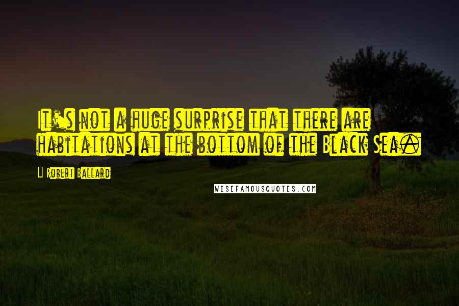 Robert Ballard quotes: It's not a huge surprise that there are habitations at the bottom of the Black Sea.