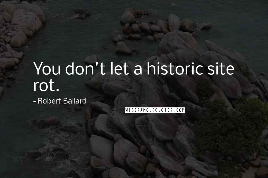 Robert Ballard quotes: You don't let a historic site rot.