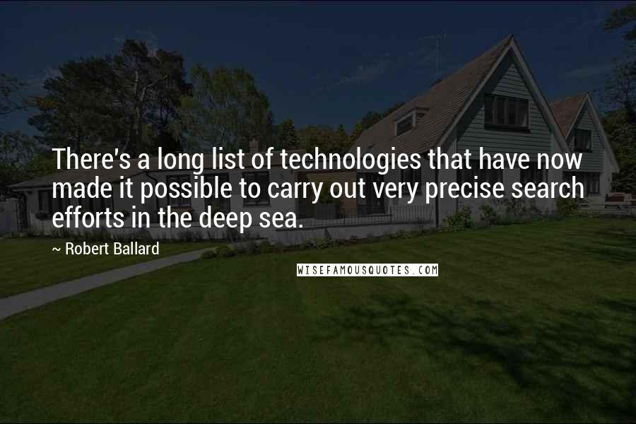 Robert Ballard quotes: There's a long list of technologies that have now made it possible to carry out very precise search efforts in the deep sea.