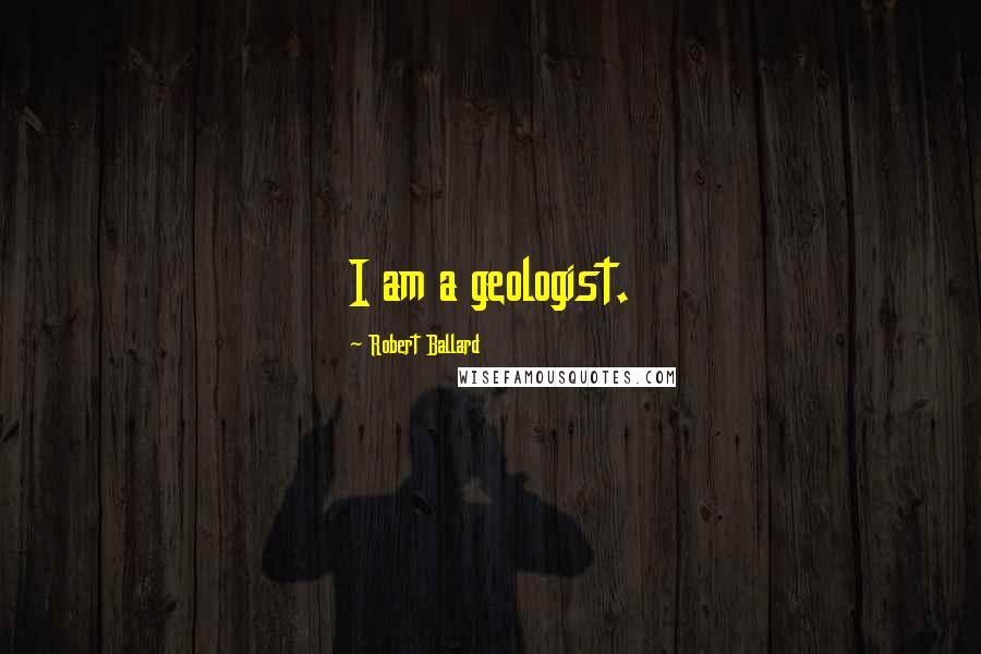 Robert Ballard quotes: I am a geologist.
