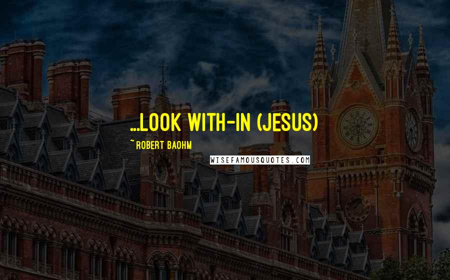 Robert Baohm quotes: ...look with-in (Jesus)