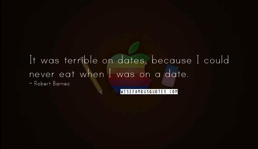 Robert Barnes quotes: It was terrible on dates, because I could never eat when I was on a date. Robert Barnes quotes: It was terrible on dates, because I could never eat when I was on a date.