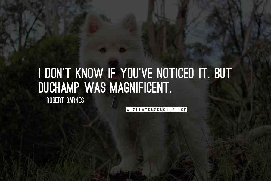 Robert Barnes quotes: I don't know if you've noticed it. But Duchamp was magnificent. Robert Barnes quotes: I don't know if you've noticed it. But Duchamp was magnificent.