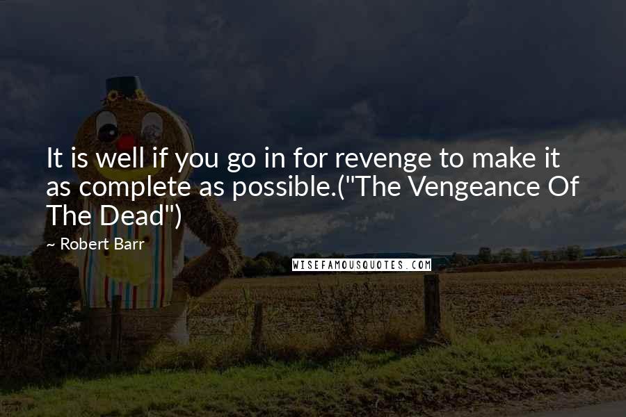 Robert Barr quotes: It is well if you go in for revenge to make it as complete as possible.("The Vengeance Of The Dead")