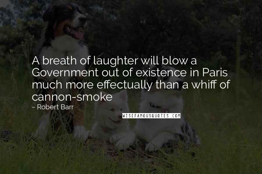 Robert Barr quotes: A breath of laughter will blow a Government out of existence in Paris much more effectually than a whiff of cannon-smoke
