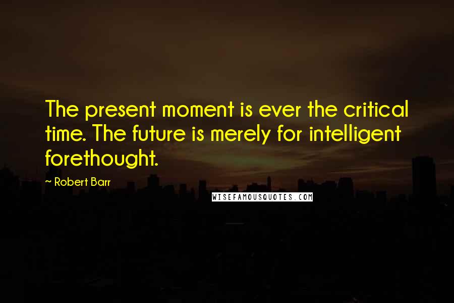 Robert Barr quotes: The present moment is ever the critical time. The future is merely for intelligent forethought.