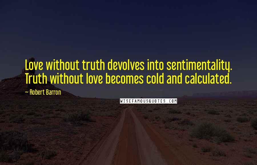Robert Barron quotes: Love without truth devolves into sentimentality. Truth without love becomes cold and calculated.