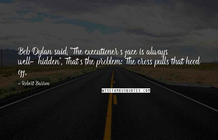 Robert Barron quotes: Bob Dylan said, "The executioner's face is always well-hidden". That's the problem: The cross pulls that hood off.