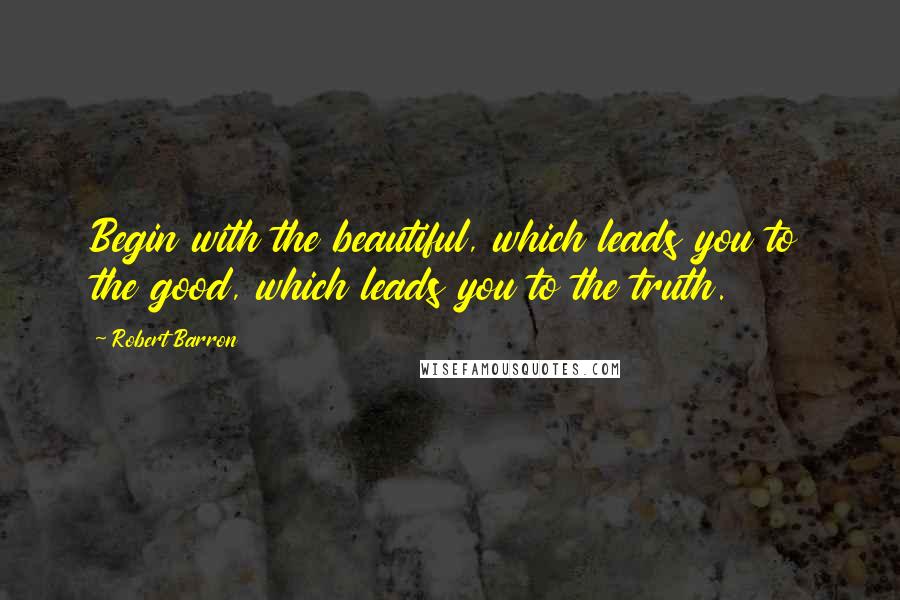 Robert Barron quotes: Begin with the beautiful, which leads you to the good, which leads you to the truth.