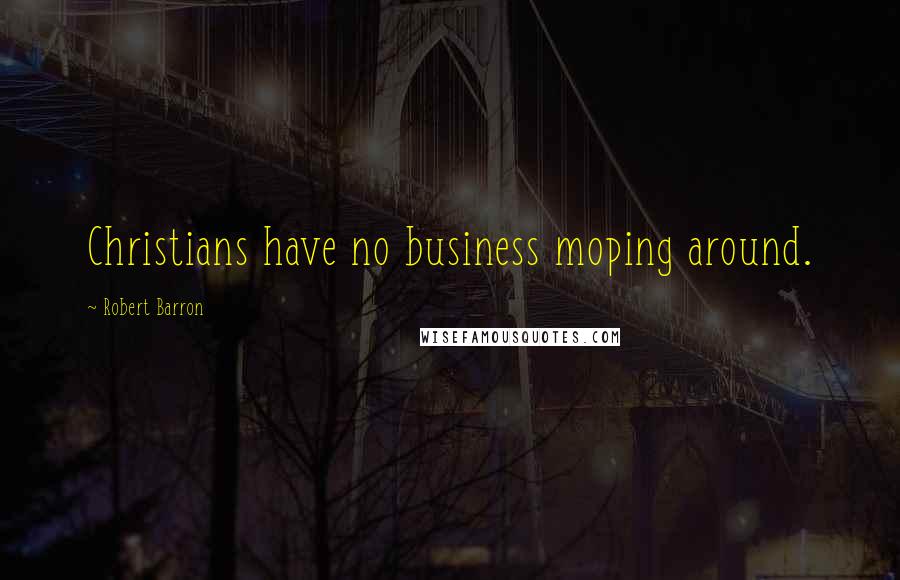 Robert Barron quotes: Christians have no business moping around.