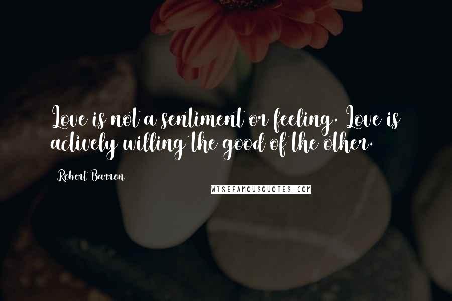 Robert Barron quotes: Love is not a sentiment or feeling. Love is actively willing the good of the other.