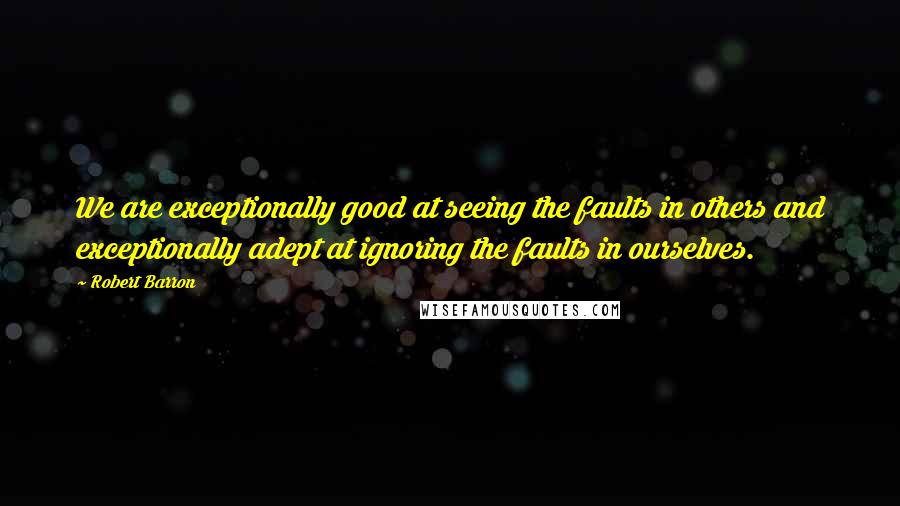 Robert Barron quotes: We are exceptionally good at seeing the faults in others and exceptionally adept at ignoring the faults in ourselves. Robert Barron quotes: We are exceptionally good at seeing the faults in others and exceptionally adept at ignoring the faults in ourselves.