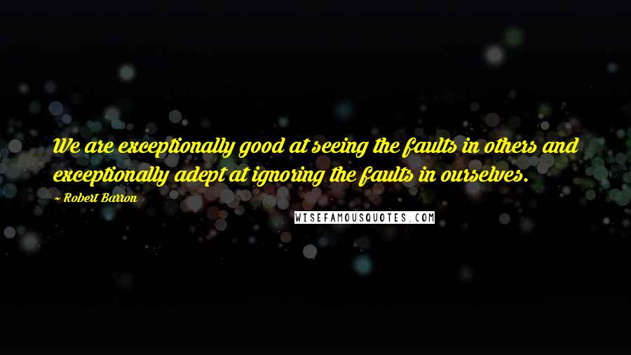 Robert Barron quotes: We are exceptionally good at seeing the faults in others and exceptionally adept at ignoring the faults in ourselves.